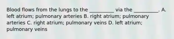 Blood flows from the lungs to the __________ via the __________. A. left atrium; pulmonary arteries B. right atrium; pulmonary arteries C. right atrium; pulmonary veins D. left atrium; pulmonary veins