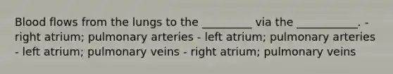Blood flows from the lungs to the _________ via the ___________. - right atrium; pulmonary arteries - left atrium; pulmonary arteries - left atrium; pulmonary veins - right atrium; pulmonary veins