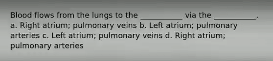 Blood flows from the lungs to the ___________ via the ___________. a. Right atrium; pulmonary veins b. Left atrium; pulmonary arteries c. Left atrium; pulmonary veins d. Right atrium; pulmonary arteries