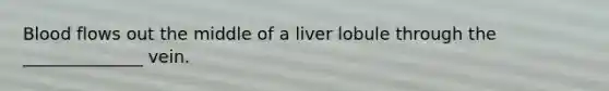 Blood flows out the middle of a liver lobule through the ______________ vein.