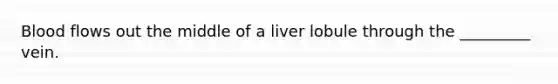 Blood flows out the middle of a liver lobule through the _________ vein.