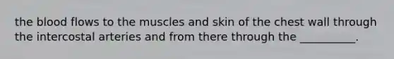 <a href='https://www.questionai.com/knowledge/k7oXMfj7lk-the-blood' class='anchor-knowledge'>the blood</a> flows to the muscles and skin of the chest wall through the intercostal arteries and from there through the __________.