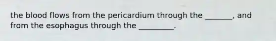 <a href='https://www.questionai.com/knowledge/k7oXMfj7lk-the-blood' class='anchor-knowledge'>the blood</a> flows from the pericardium through the _______, and from <a href='https://www.questionai.com/knowledge/kSjVhaa9qF-the-esophagus' class='anchor-knowledge'>the esophagus</a> through the _________.