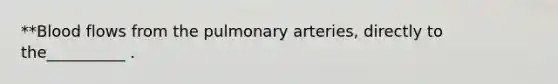 **Blood flows from the pulmonary arteries, directly to the__________ .