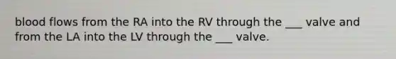 blood flows from the RA into the RV through the ___ valve and from the LA into the LV through the ___ valve.