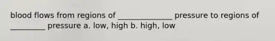 blood flows from regions of ______________ pressure to regions of _________ pressure a. low, high b. high, low