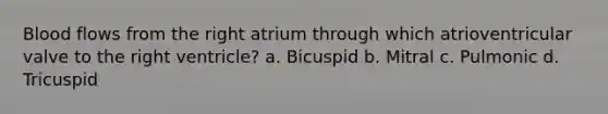 Blood flows from the right atrium through which atrioventricular valve to the right ventricle? a. Bicuspid b. Mitral c. Pulmonic d. Tricuspid