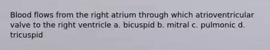 Blood flows from the right atrium through which atrioventricular valve to the right ventricle a. bicuspid b. mitral c. pulmonic d. tricuspid