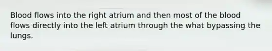 Blood flows into the right atrium and then most of the blood flows directly into the left atrium through the what bypassing the lungs.