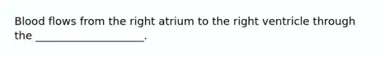 Blood flows from the right atrium to the right ventricle through the ____________________.