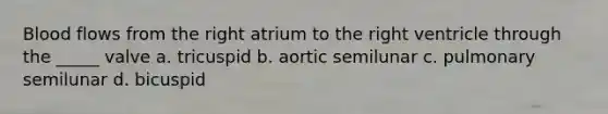 Blood flows from the right atrium to the right ventricle through the _____ valve a. tricuspid b. aortic semilunar c. pulmonary semilunar d. bicuspid