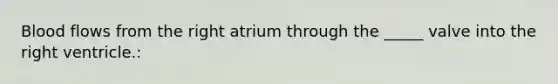 Blood flows from the right atrium through the _____ valve into the right ventricle.: