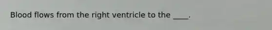 Blood flows from the right ventricle to the ____.