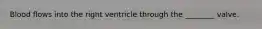 Blood flows into the right ventricle through the​ ________ valve.