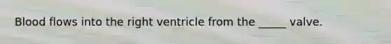 Blood flows into the right ventricle from the _____ valve.