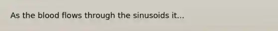 As the blood flows through the sinusoids it...