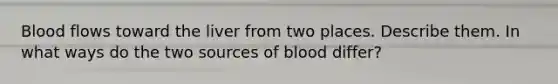 Blood flows toward the liver from two places. Describe them. In what ways do the two sources of blood differ?