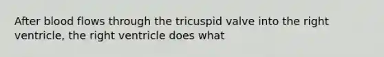 After blood flows through the tricuspid valve into the right ventricle, the right ventricle does what