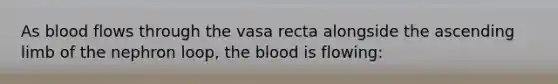 As blood flows through the vasa recta alongside the ascending limb of the nephron loop, <a href='https://www.questionai.com/knowledge/k7oXMfj7lk-the-blood' class='anchor-knowledge'>the blood</a> is flowing: