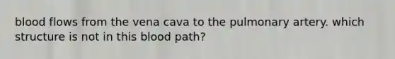 blood flows from the vena cava to the pulmonary artery. which structure is not in this blood path?