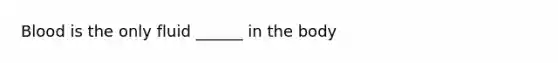 Blood is the only fluid ______ in the body