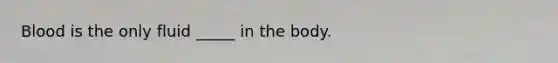 Blood is the only fluid _____ in the body.