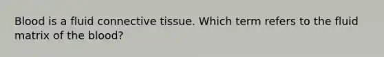 Blood is a fluid connective tissue. Which term refers to the fluid matrix of the blood?