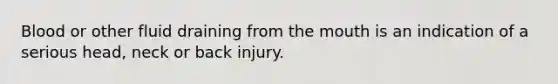 Blood or other fluid draining from the mouth is an indication of a serious head, neck or back injury.