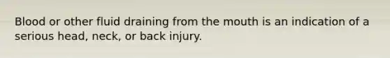 Blood or other fluid draining from the mouth is an indication of a serious head, neck, or back injury.