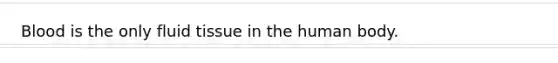 Blood is the only fluid tissue in the human body.