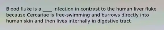 Blood fluke is a ____ infection in contrast to the human liver fluke because Cercariae is free-swimming and burrows directly into human skin and then lives internally in digestive tract