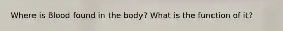 Where is Blood found in the body? What is the function of it?