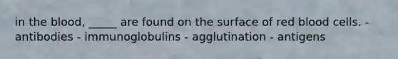 in the blood, _____ are found on the surface of red blood cells. - antibodies - immunoglobulins - agglutination - antigens