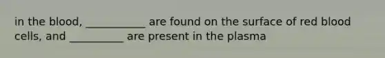 in the blood, ___________ are found on the surface of red blood cells, and __________ are present in the plasma