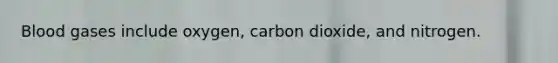 Blood gases include oxygen, carbon dioxide, and nitrogen.