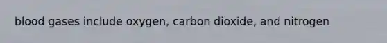 blood gases include oxygen, carbon dioxide, and nitrogen