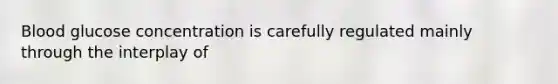 Blood glucose concentration is carefully regulated mainly through the interplay of