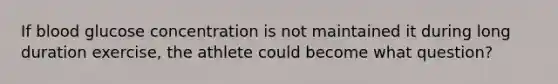 If blood glucose concentration is not maintained it during long duration exercise, the athlete could become what question?