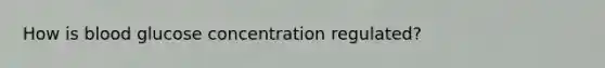 How is blood glucose concentration regulated?