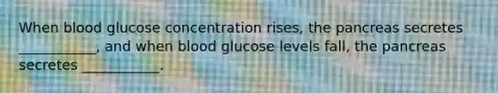 When blood glucose concentration rises, the pancreas secretes ___________, and when blood glucose levels fall, the pancreas secretes ___________.