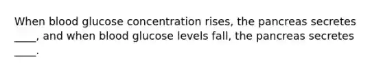 When blood glucose concentration rises, <a href='https://www.questionai.com/knowledge/kITHRba4Cd-the-pancreas' class='anchor-knowledge'>the pancreas</a> secretes ____, and when blood glucose levels fall, the pancreas secretes ____.