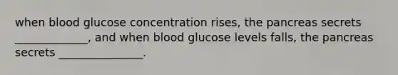 when blood glucose concentration rises, the pancreas secrets _____________, and when blood glucose levels falls, the pancreas secrets _______________.