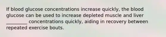 If blood glucose concentrations increase quickly, <a href='https://www.questionai.com/knowledge/k7oXMfj7lk-the-blood' class='anchor-knowledge'>the blood</a> glucose can be used to increase depleted muscle and liver _________ concentrations quickly, aiding in recovery between repeated exercise bouts.