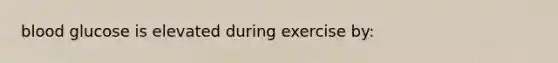 blood glucose is elevated during exercise by:
