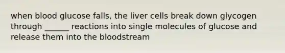 when blood glucose falls, the liver cells break down glycogen through ______ reactions into single molecules of glucose and release them into the bloodstream