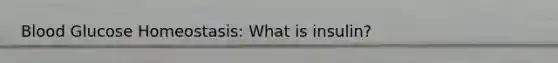 Blood Glucose Homeostasis: What is insulin?