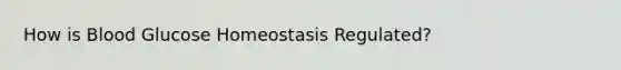 How is Blood Glucose Homeostasis Regulated?