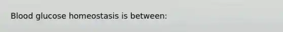 Blood glucose homeostasis is between: