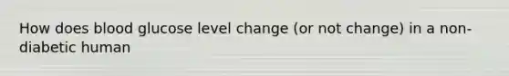 How does blood glucose level change (or not change) in a non-diabetic human