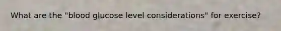 What are the "blood glucose level considerations" for exercise?